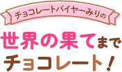 チョコレートバイヤーみりの 世界の果てまでチョコレート!