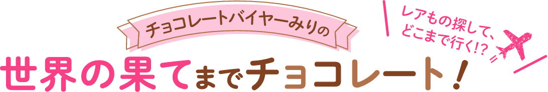 チョコレートバイヤーみりの 世界の果てまでチョコレート! レアもの探して、どこまで行く!?