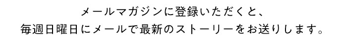 メールマガジンに登録いただくと、毎週日曜日にメールで最新のストーリーをお送りします。