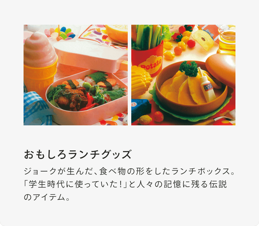 おもしろランチグッズ ジョークが生んだ、食べ物の形をしたランチボックス。「学生時代に使っていた！」と人々の記憶に残る伝説のアイテム。