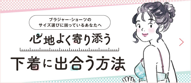 ブラジャー・ショーツのサイズ選びに困っているあなたへ 心地よく寄り添う下着に出合う方法