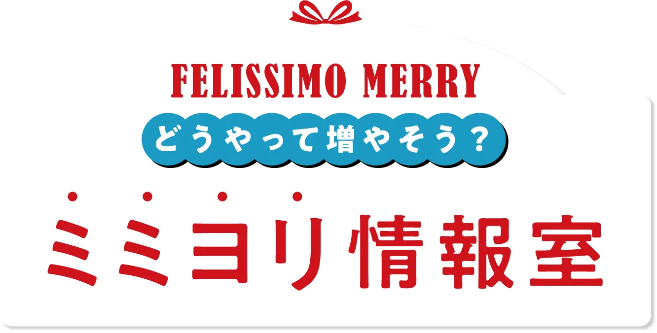 FELISSIMO MERRY どうやって増やそう？ ミミヨリ情報室