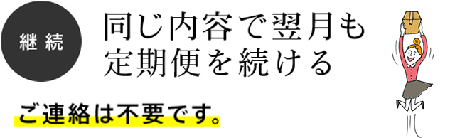 継続 同じ内容で翌月も定期便を続ける 継続 同じ内容で翌月も定期便を続ける
